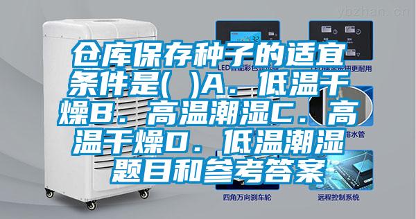 倉庫保存種子的適宜條件是( )A.低溫干燥B.高溫潮濕C.高溫干燥D.低溫潮濕 題目和參考答案