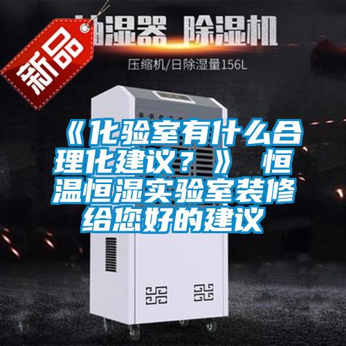 《化驗(yàn)室有什么合理化建議？》 恒溫恒濕實(shí)驗(yàn)室裝修給您好的建議