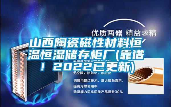 山西陶瓷磁性材料恒溫恒濕儲(chǔ)存柜廠(靠譜！2022已更新)