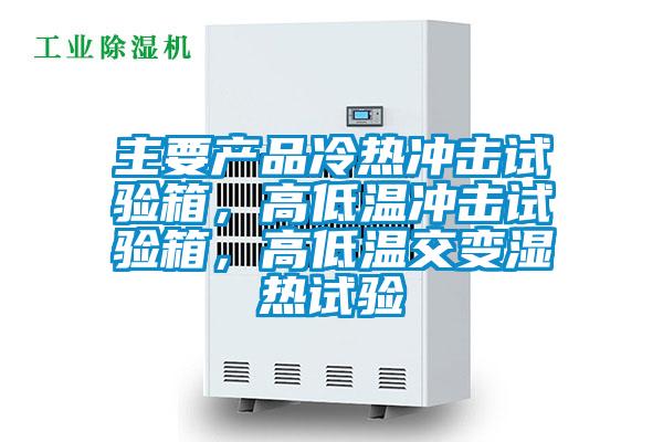 主要產(chǎn)品冷熱沖擊試驗(yàn)箱，高低溫沖擊試驗(yàn)箱，高低溫交變濕熱試驗(yàn)
