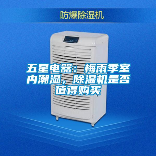 五星電器：梅雨季室內(nèi)潮濕，除濕機(jī)是否值得購(gòu)買