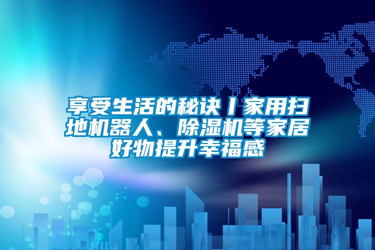 享受生活的秘訣丨家用掃地機器人、除濕機等家居好物提升幸福感