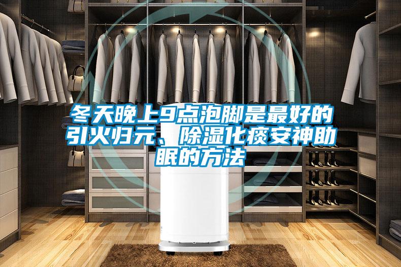 冬天晚上9點(diǎn)泡腳是最好的引火歸元、除濕化痰安神助眠的方法