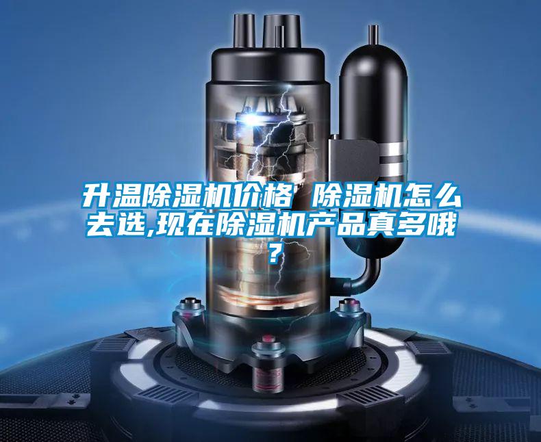 升溫除濕機(jī)價(jià)格 除濕機(jī)怎么去選,現(xiàn)在除濕機(jī)產(chǎn)品真多哦?