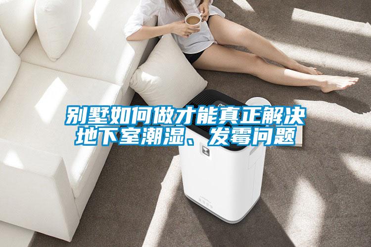 別墅如何做才能真正解決地下室潮濕、發(fā)霉問題