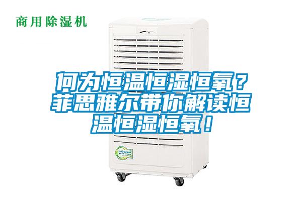 何為恒溫恒濕恒氧？菲思雅爾帶你解讀恒溫恒濕恒氧！
