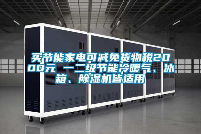 買節(jié)能家電可減免貨物稅2000元 一二級節(jié)能冷暖氣、冰箱、除濕機(jī)皆適用