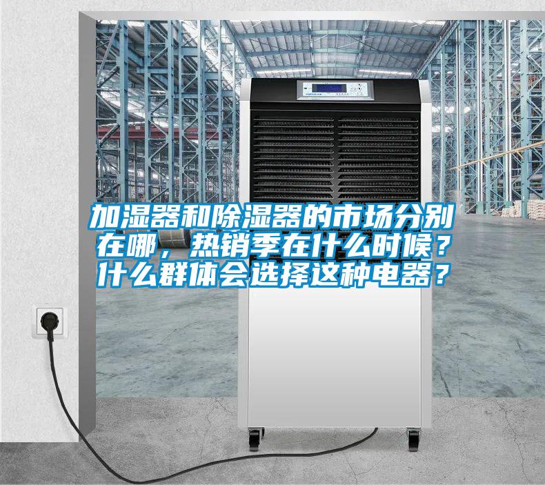 加濕器和除濕器的市場分別在哪，熱銷季在什么時候？什么群體會選擇這種電器？