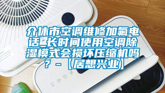 介休市空調(diào)維修加氟電話_長時間使用空調(diào)除濕模式會損壞壓縮機(jī)嗎？-【居想興業(yè)】