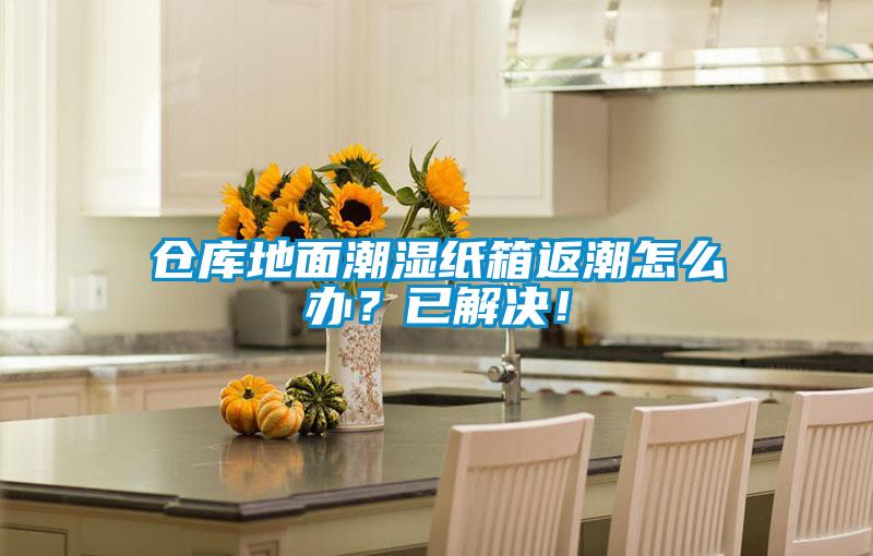 倉(cāng)庫(kù)地面潮濕紙箱返潮怎么辦？已解決！