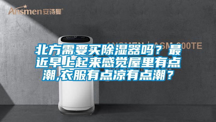 北方需要買(mǎi)除濕器嗎？最近早上起來(lái)感覺(jué)屋里有點(diǎn)潮,衣服有點(diǎn)涼有點(diǎn)潮？