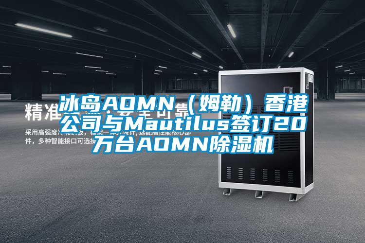 冰島AOMN（姆勒）香港公司與Mautilus簽訂20萬(wàn)臺(tái)AOMN除濕機(jī)