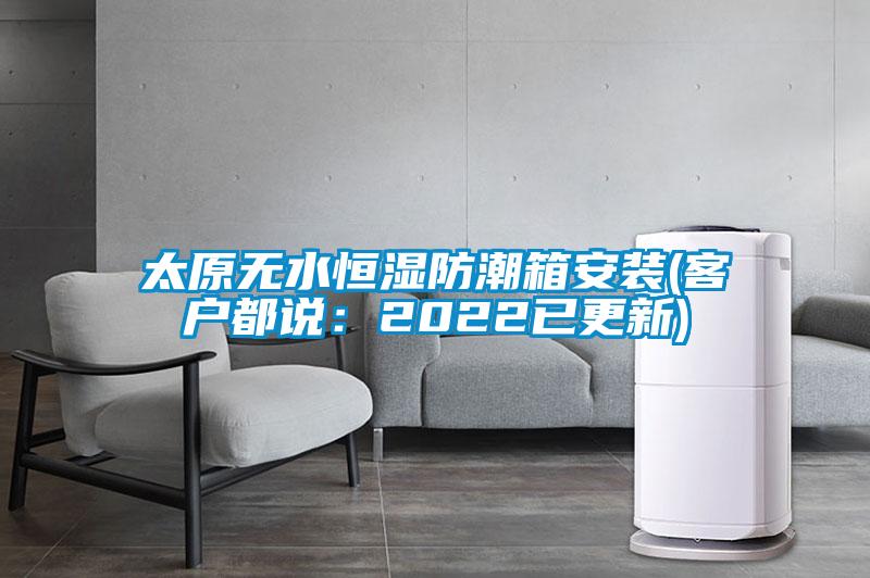 太原無水恒濕防潮箱安裝(客戶都說:2022已更新)