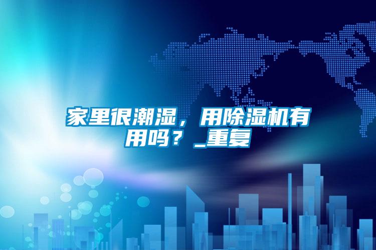 家里很潮濕，用除濕機(jī)有用嗎？_重復(fù)