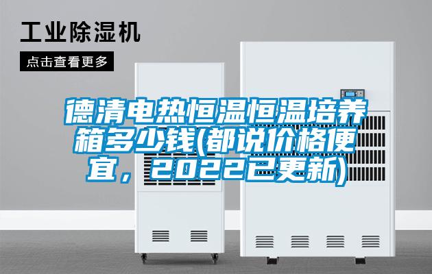 德清電熱恒溫恒溫培養(yǎng)箱多少錢(都說價格便宜，2022已更新)