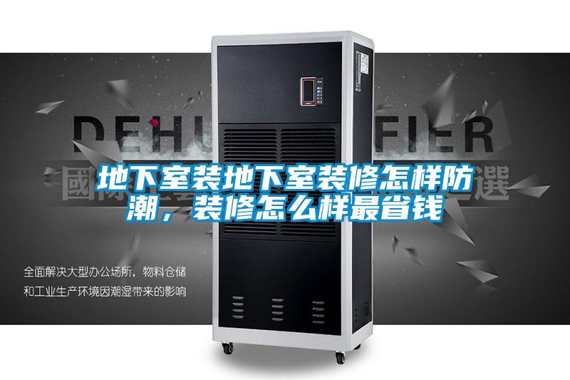 地下室裝地下室裝修怎樣防潮，裝修怎么樣最省錢