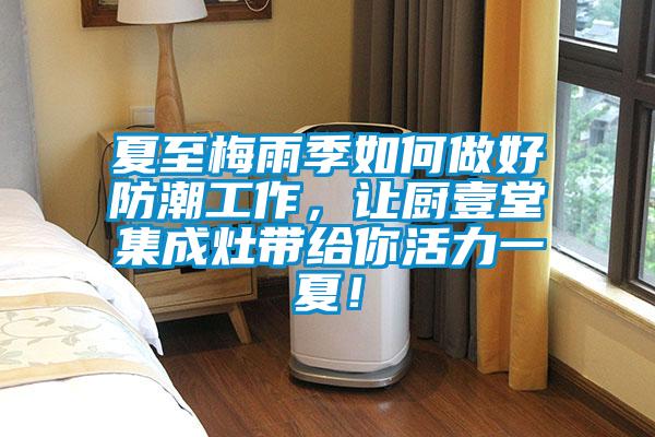 夏至梅雨季如何做好防潮工作，讓廚壹堂集成灶帶給你活力一夏！