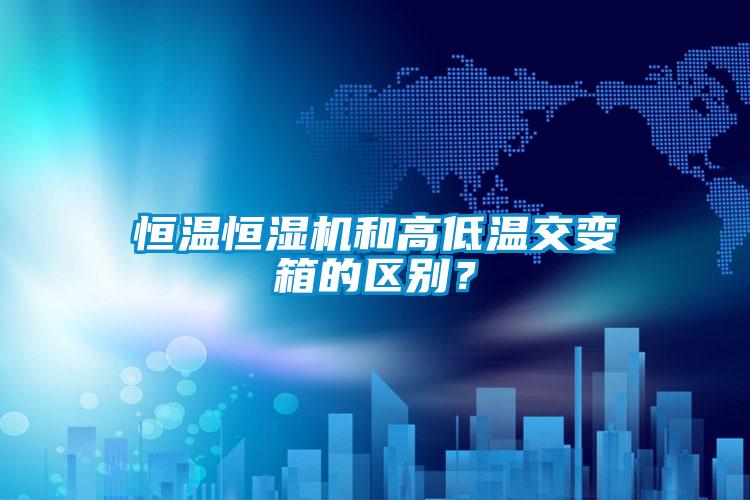 恒溫恒濕機和高低溫交變箱的區(qū)別？
