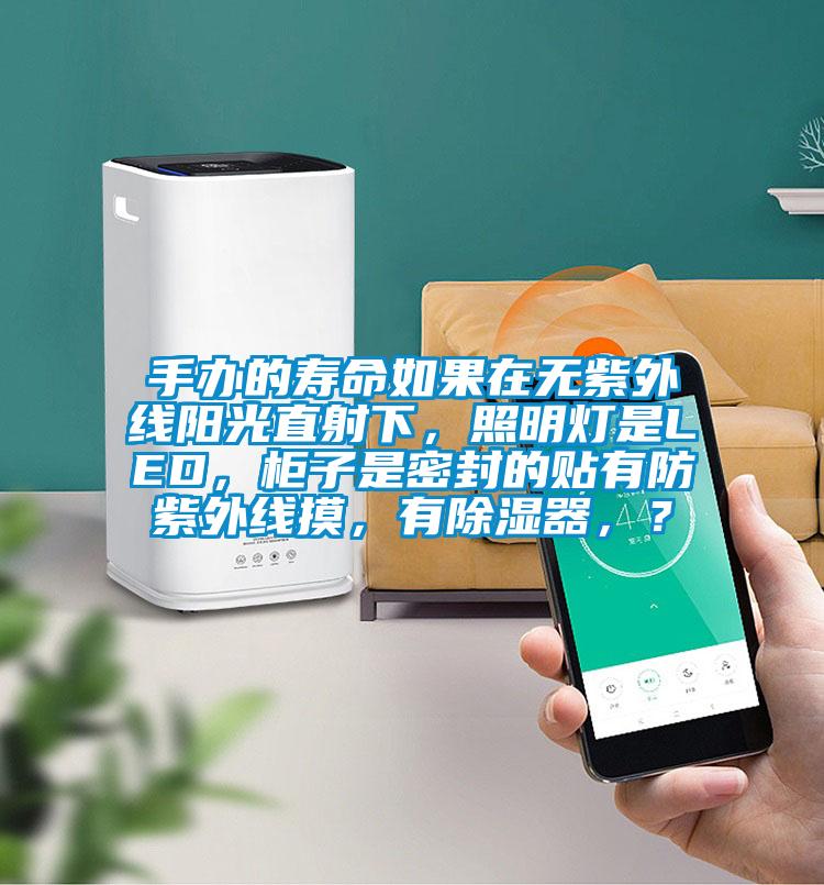 手辦的壽命如果在無紫外線陽光直射下，照明燈是LED，柜子是密封的貼有防紫外線摸，有除濕器，？
