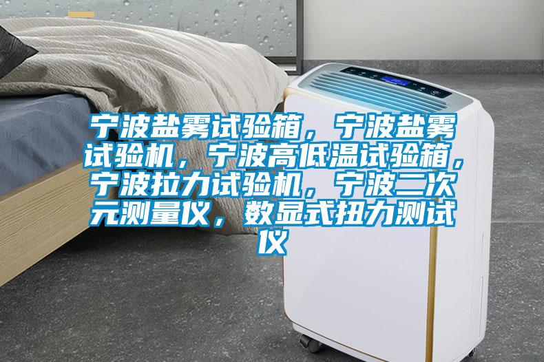 寧波鹽霧試驗箱，寧波鹽霧試驗機，寧波高低溫試驗箱，寧波拉力試驗機，寧波二次元測量儀，數(shù)顯式扭力測試儀