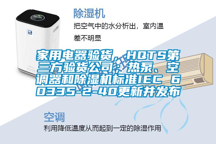 家用電器驗貨，HQTS第三方驗貨公司；熱泵、空調(diào)器和除濕機標準IEC 60335-2-40更新并發(fā)布