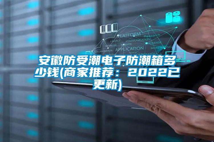 安徽防受潮電子防潮箱多少錢(商家推薦:2022已更新)