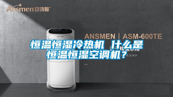 恒溫恒濕冷熱機(jī) 什么是恒溫恒濕空調(diào)機(jī)？