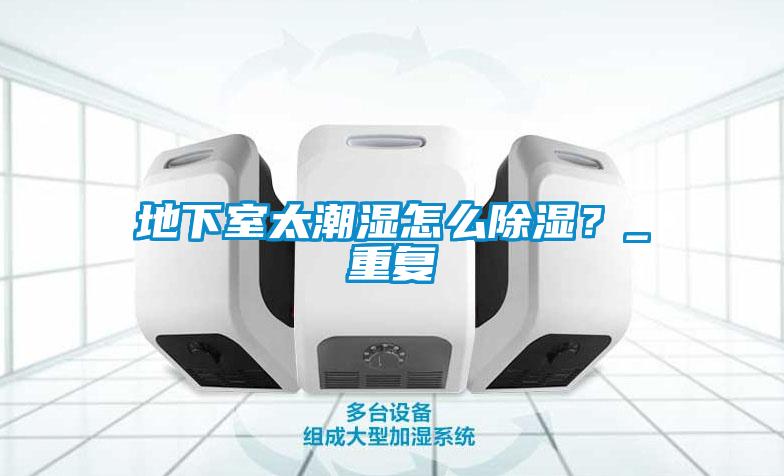 地下室太潮濕怎么除濕？_重復