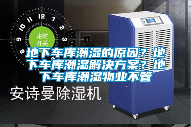 地下車庫潮濕的原因？地下車庫潮濕解決方案？地下車庫潮濕物業(yè)不管