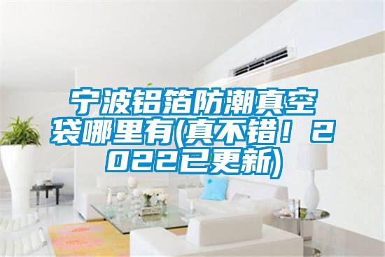 寧波鋁箔防潮真空袋哪里有(真不錯(cuò)！2022已更新)