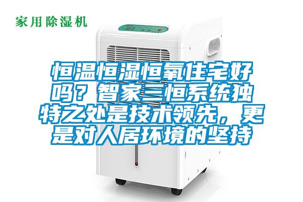 恒溫恒濕恒氧住宅好嗎？智家三恒系統(tǒng)獨(dú)特之處是技術(shù)領(lǐng)先，更是對(duì)人居環(huán)境的堅(jiān)持