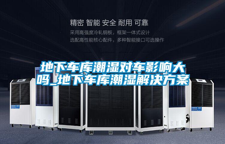 地下車庫(kù)潮濕對(duì)車影響大嗎_地下車庫(kù)潮濕解決方案