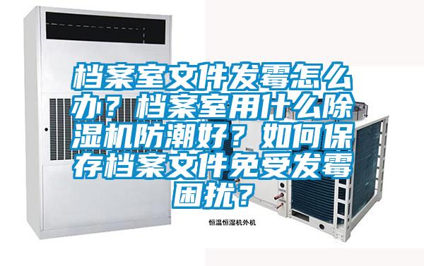 檔案室文件發(fā)霉怎么辦？檔案室用什么除濕機(jī)防潮好？如何保存檔案文件免受發(fā)霉困擾？