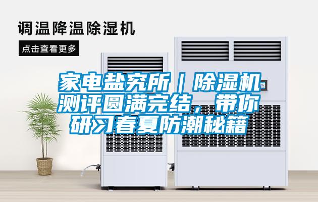 家電鹽究所｜除濕機(jī)測評圓滿完結(jié)，帶你研習(xí)春夏防潮秘籍