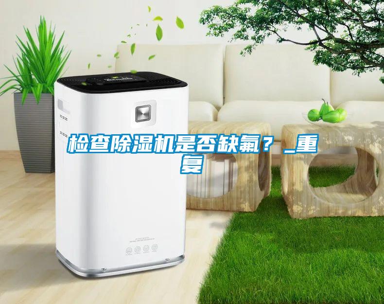 檢查除濕機(jī)是否缺氟?_重復(fù)