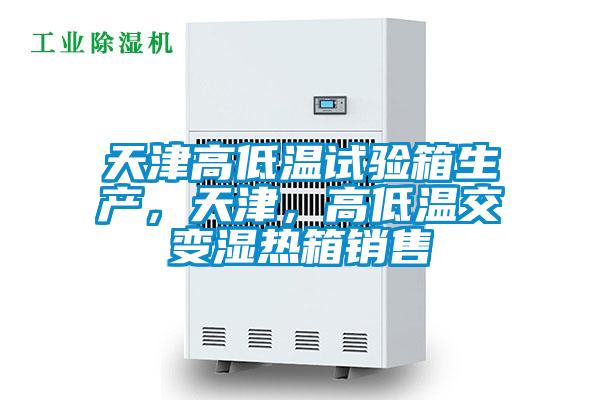 天津高低溫試驗(yàn)箱生產(chǎn)，天津，高低溫交變濕熱箱銷售