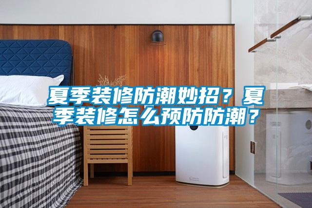 夏季裝修防潮妙招？夏季裝修怎么預(yù)防防潮？