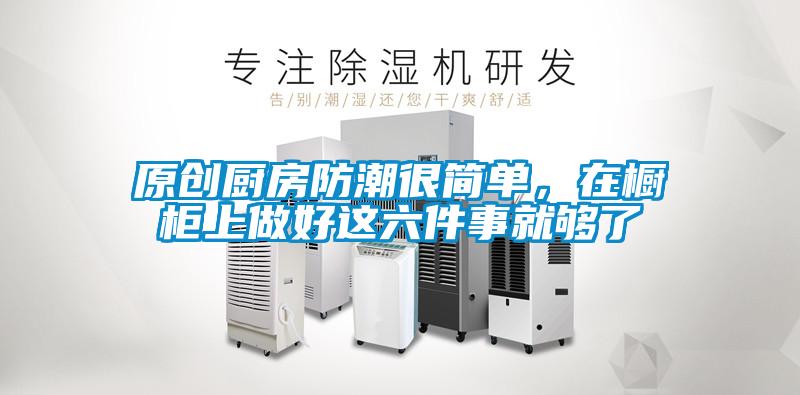 原創(chuàng)廚房防潮很簡(jiǎn)單，在櫥柜上做好這六件事就夠了