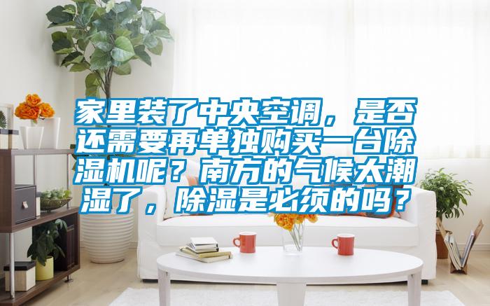 家里裝了中央空調(diào)，是否還需要再單獨購買一臺除濕機呢？南方的氣候太潮濕了，除濕是必須的嗎？