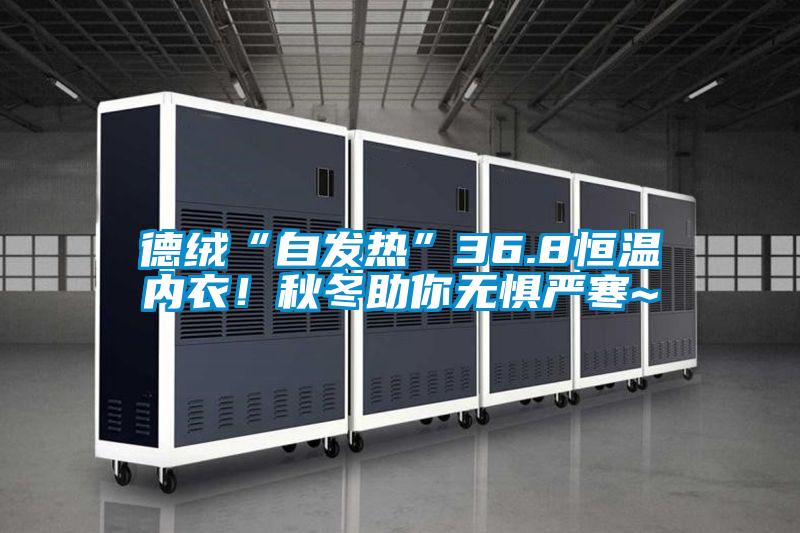 德絨“自發(fā)熱”36.8恒溫內(nèi)衣！秋冬助你無懼嚴(yán)寒~