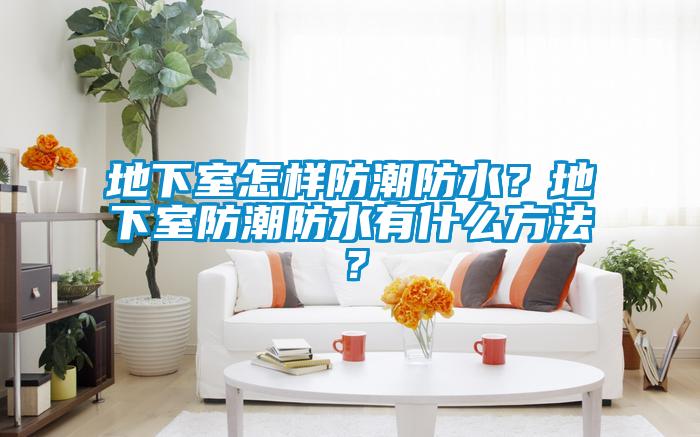 地下室怎樣防潮防水？地下室防潮防水有什么方法？