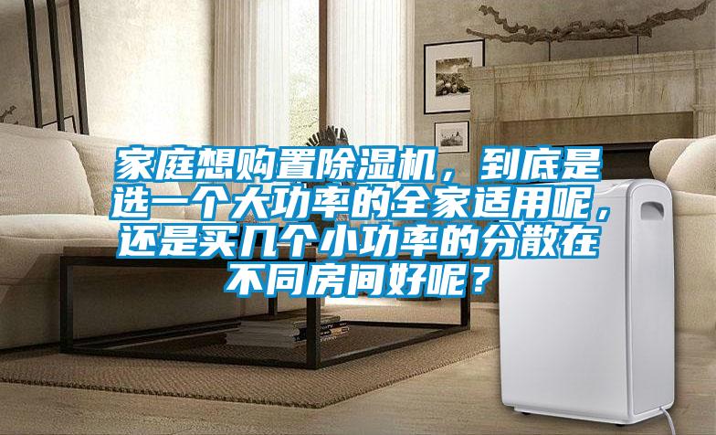 家庭想購置除濕機，到底是選一個大功率的全家適用呢，還是買幾個小功率的分散在不同房間好呢？