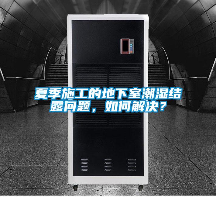 夏季施工的地下室潮濕結(jié)露問題，如何解決？