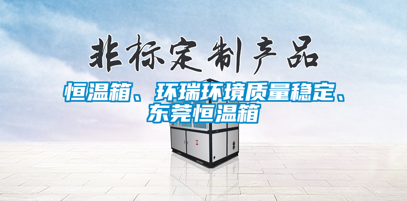 恒溫箱、環(huán)瑞環(huán)境質(zhì)量穩(wěn)定、東莞恒溫箱