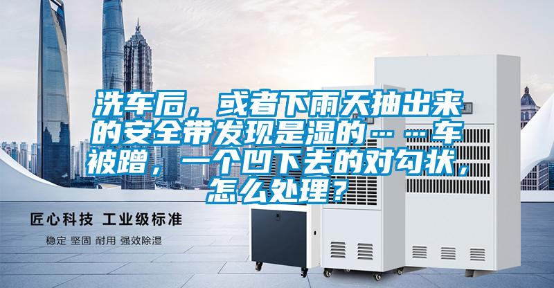 洗車(chē)后，或者下雨天抽出來(lái)的安全帶發(fā)現(xiàn)是濕的……車(chē)被蹭，一個(gè)凹下去的對(duì)勾狀，怎么處理？