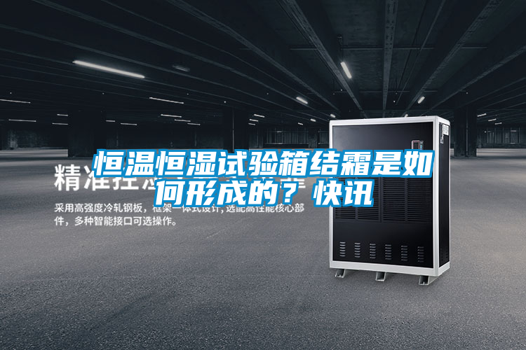 恒溫恒濕試驗箱結(jié)霜是如何形成的？快訊