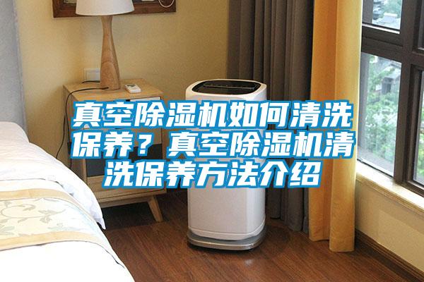 真空除濕機(jī)如何清洗保養(yǎng)？真空除濕機(jī)清洗保養(yǎng)方法介紹