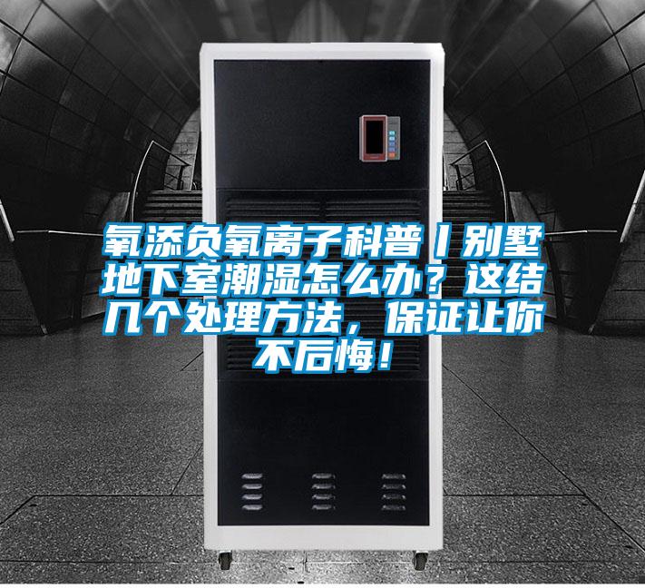 氧添負(fù)氧離子科普丨別墅地下室潮濕怎么辦？這結(jié)幾個(gè)處理方法，保證讓你不后悔！