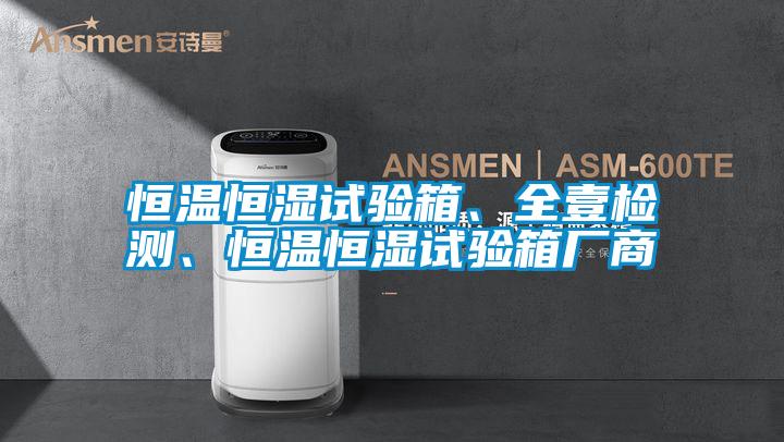 恒溫恒濕試驗(yàn)箱、全壹檢測、恒溫恒濕試驗(yàn)箱廠商