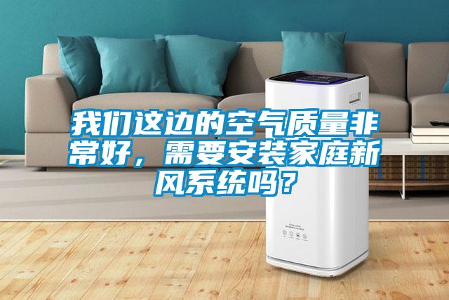 我們這邊的空氣質(zhì)量非常好，需要安裝家庭新風(fēng)系統(tǒng)嗎？